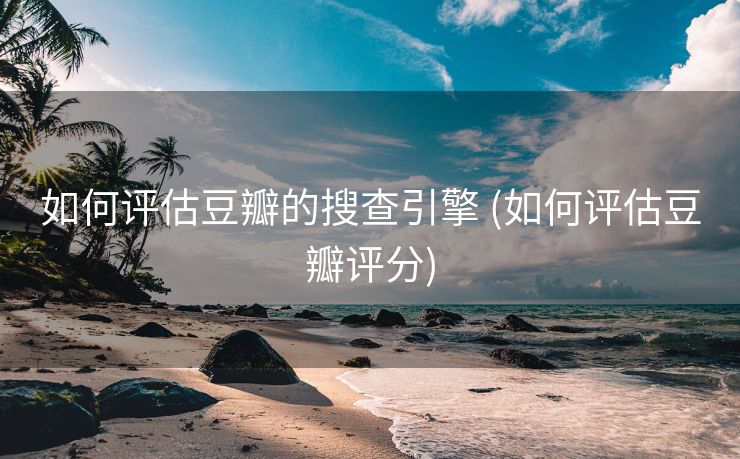 如何评估豆瓣的搜查引擎 (如何评估豆瓣评分)