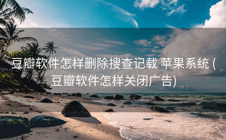 豆瓣软件怎样删除搜查记载 苹果系统 (豆瓣软件怎样关闭广告)