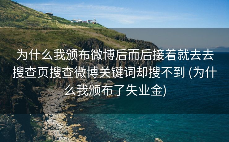 为什么我颁布微博后而后接着就去去搜查页搜查微博关键词却搜不到 (为什么我颁布了失业金)
