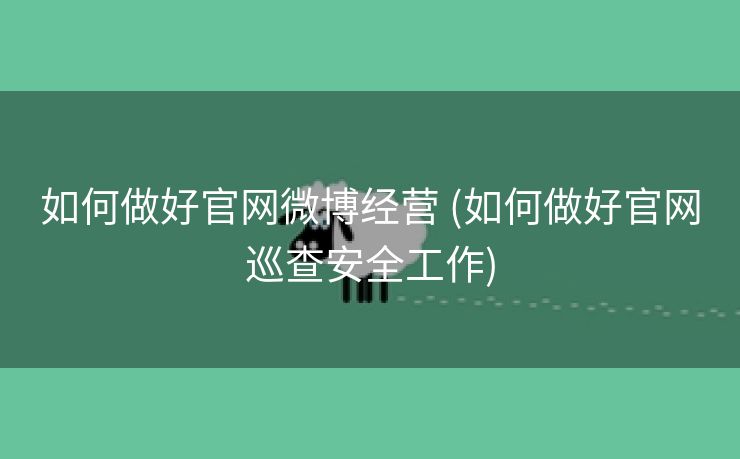 如何做好官网微博经营 (如何做好官网巡查安全工作)