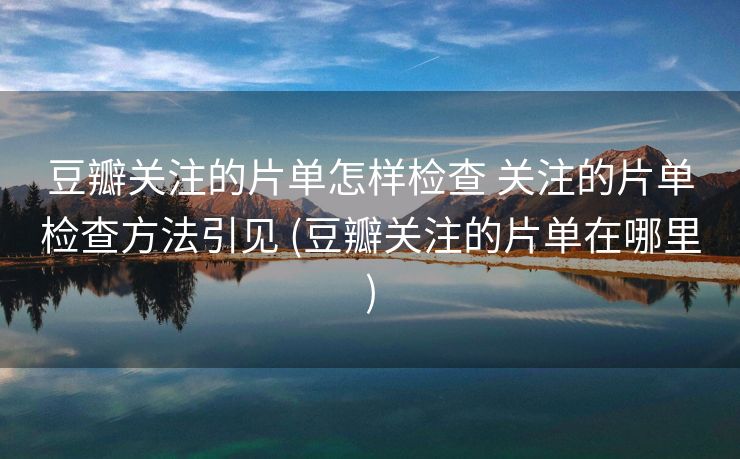 豆瓣关注的片单怎样检查 关注的片单检查方法引见 (豆瓣关注的片单在哪里)