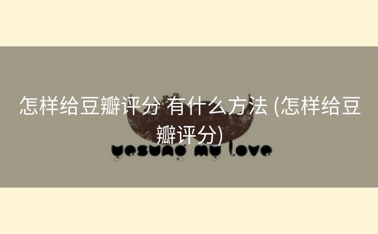 怎样给豆瓣评分 有什么方法 (怎样给豆瓣评分)