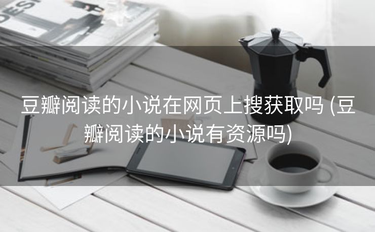 豆瓣阅读的小说在网页上搜获取吗 (豆瓣阅读的小说有资源吗)