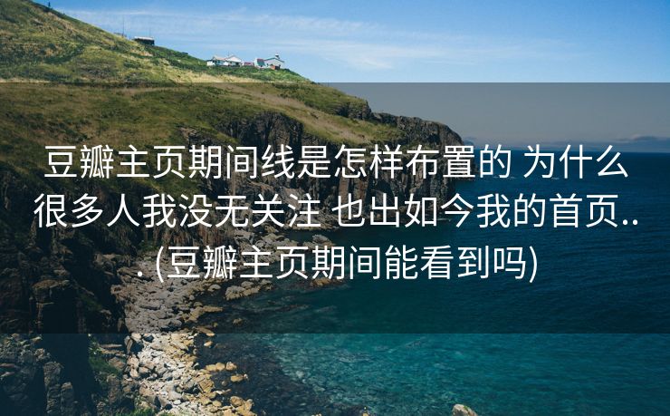 豆瓣主页期间线是怎样布置的 为什么很多人我没无关注 也出如今我的首页... (豆瓣主页期间能看到吗)