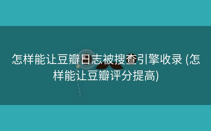 怎样能让豆瓣日志被搜查引擎收录 (怎样能让豆瓣评分提高)