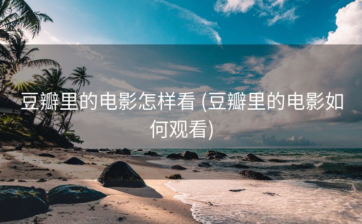 豆瓣里的电影怎样看 (豆瓣里的电影如何观看)