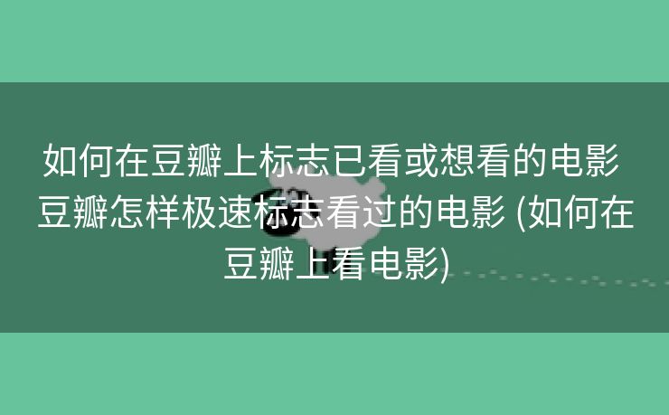 如何在豆瓣上标志已看或想看的电影 豆瓣怎样极速标志看过的电影 (如何在豆瓣上看电影)