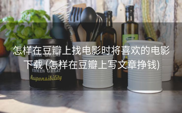 怎样在豆瓣上找电影时将喜欢的电影下载 (怎样在豆瓣上写文章挣钱)