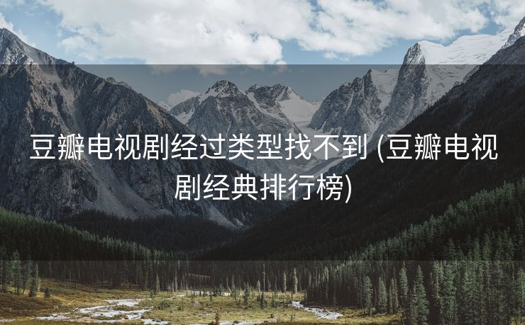 豆瓣电视剧经过类型找不到 (豆瓣电视剧经典排行榜)