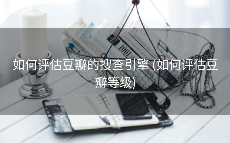 如何评估豆瓣的搜查引擎 (如何评估豆瓣等级)