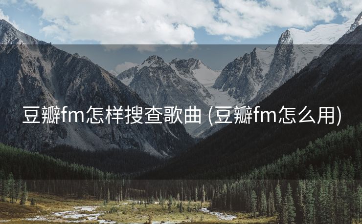 豆瓣fm怎样搜查歌曲 (豆瓣fm怎么用)