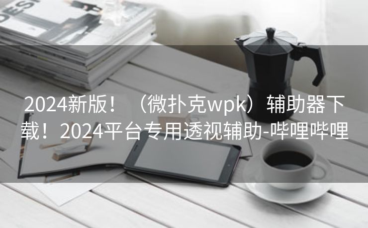 2024新版！（微扑克wpk）辅助器下载！2024平台专用透视辅助-哔哩哔哩