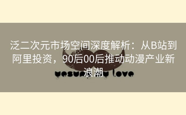 泛二次元市场空间深度解析：从B站到阿里投资，90后00后推动动漫产业新浪潮