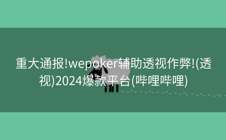 重大通报!wepoker辅助透视作弊!(透视)2024爆款平台(哔哩哔哩)