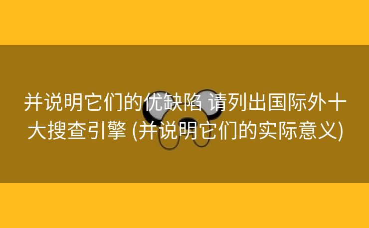 并说明它们的优缺陷 请列出国际外十大搜查引擎 (并说明它们的实际意义)