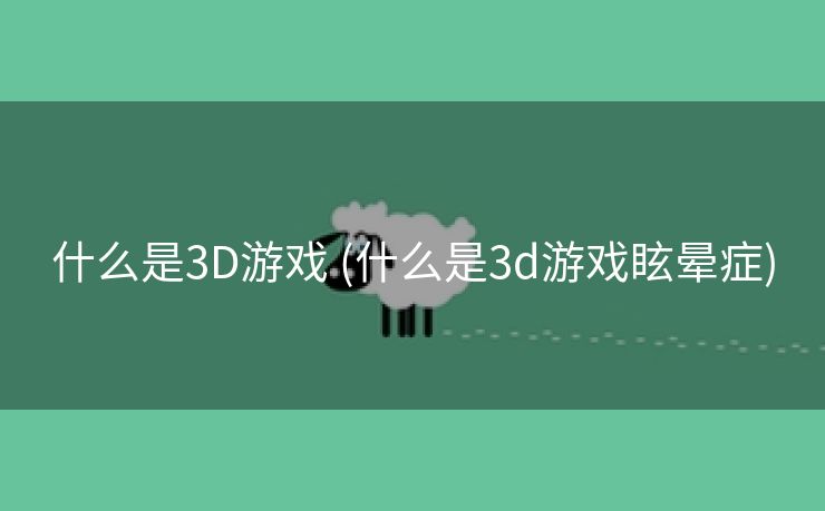 什么是3D游戏 (什么是3d游戏眩晕症)