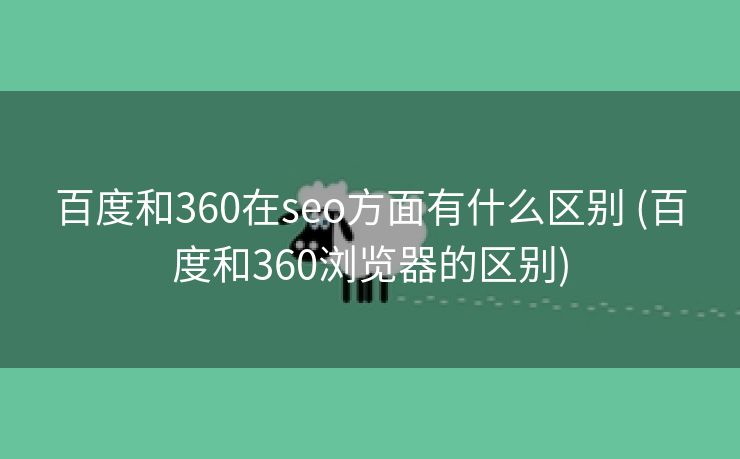 百度和360在seo方面有什么区别 (百度和360浏览器的区别)