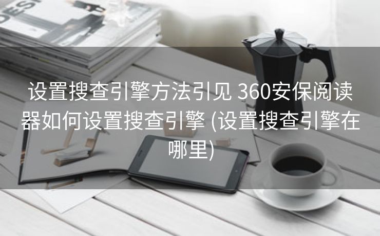 设置搜查引擎方法引见 360安保阅读器如何设置搜查引擎 (设置搜查引擎在哪里)