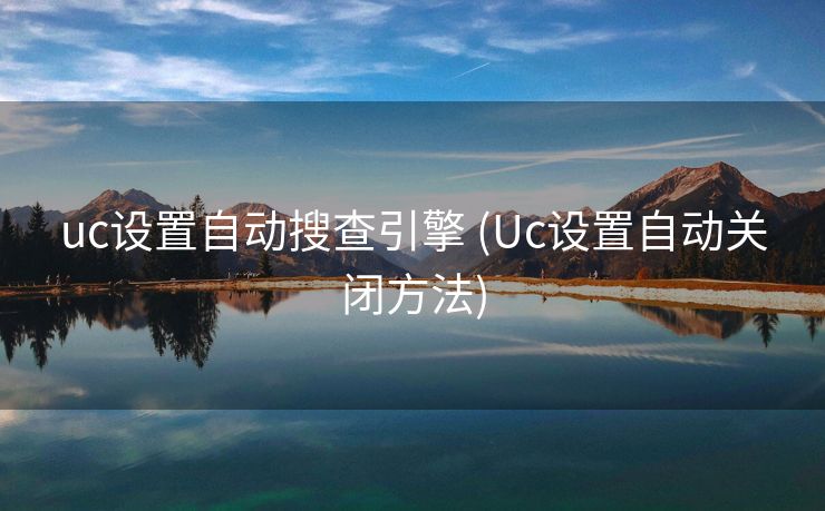 uc设置自动搜查引擎 (Uc设置自动关闭方法)