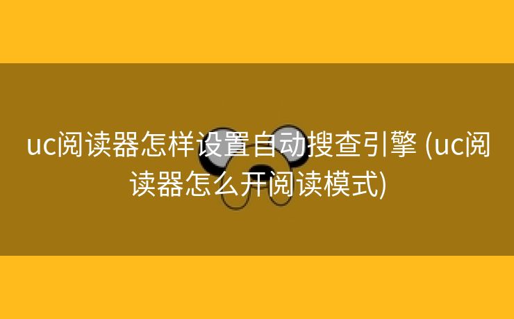 uc阅读器怎样设置自动搜查引擎 (uc阅读器怎么开阅读模式)