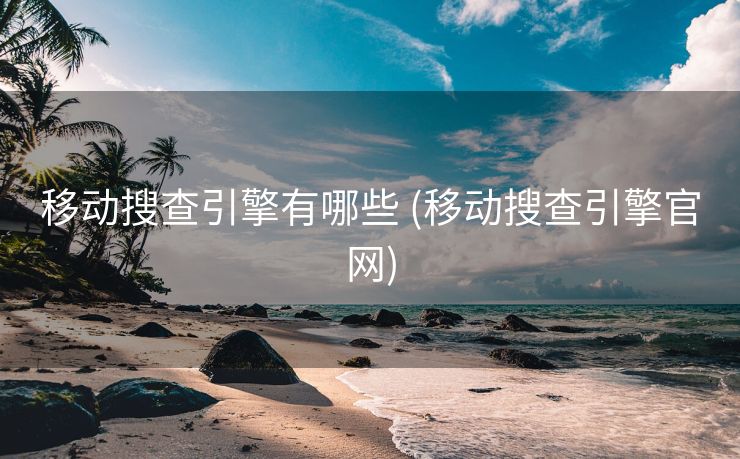 移动搜查引擎有哪些 (移动搜查引擎官网)
