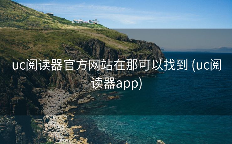 uc阅读器官方网站在那可以找到 (uc阅读器app)