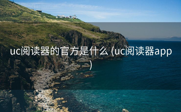 uc阅读器的官方是什么 (uc阅读器app)