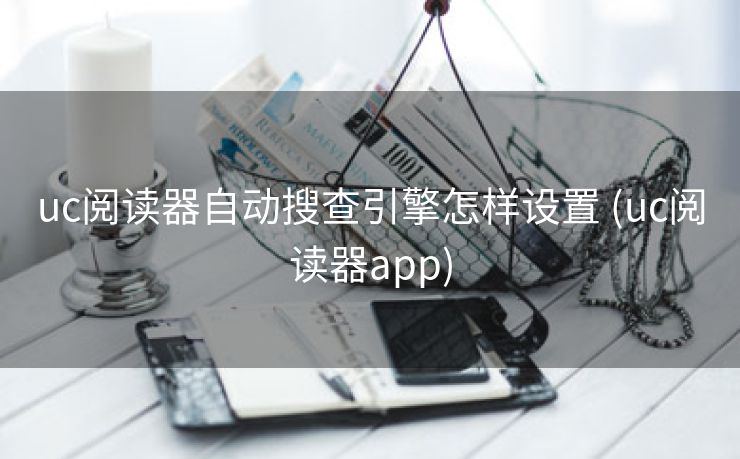 uc阅读器自动搜查引擎怎样设置 (uc阅读器app)