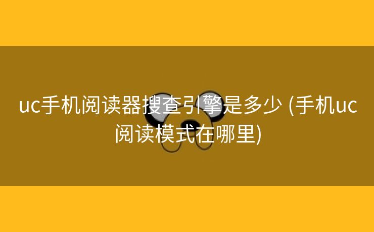 uc手机阅读器搜查引擎是多少 (手机uc阅读模式在哪里)