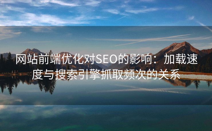 网站前端优化对SEO的影响：加载速度与搜索引擎抓取频次的关系