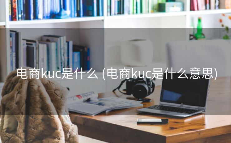 电商kuc是什么 (电商kuc是什么意思)