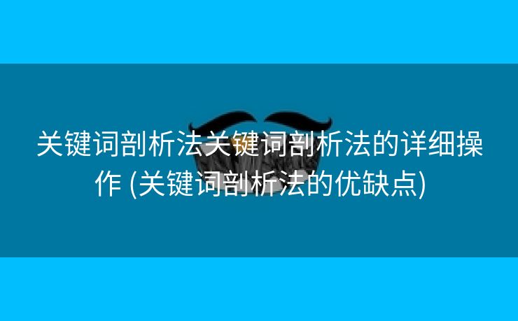 关键词剖析法关键词剖析法的详细操作 (关键词剖析法的优缺点)