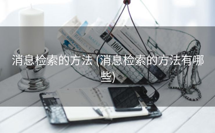 消息检索的方法 (消息检索的方法有哪些)
