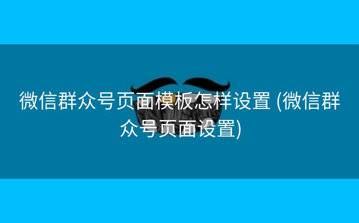 微信群众号页面模板怎样设置 (微信群众号页面设置)
