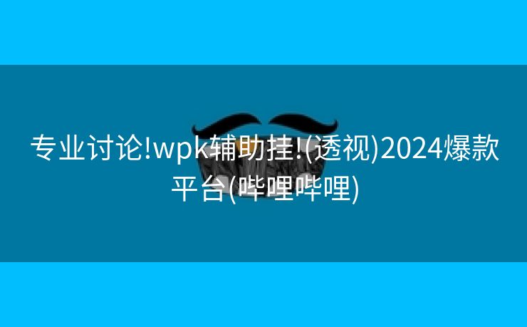 专业讨论!wpk辅助挂!(透视)2024爆款平台(哔哩哔哩)
