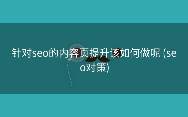 针对seo的内容页提升该如何做呢 (seo对策)