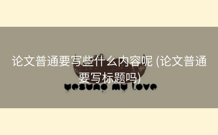 论文普通要写些什么内容呢 (论文普通要写标题吗)
