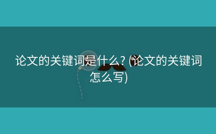 论文的关键词是什么? (论文的关键词怎么写)