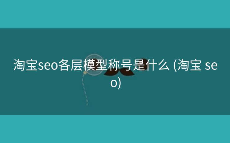 淘宝seo各层模型称号是什么 (淘宝 seo)