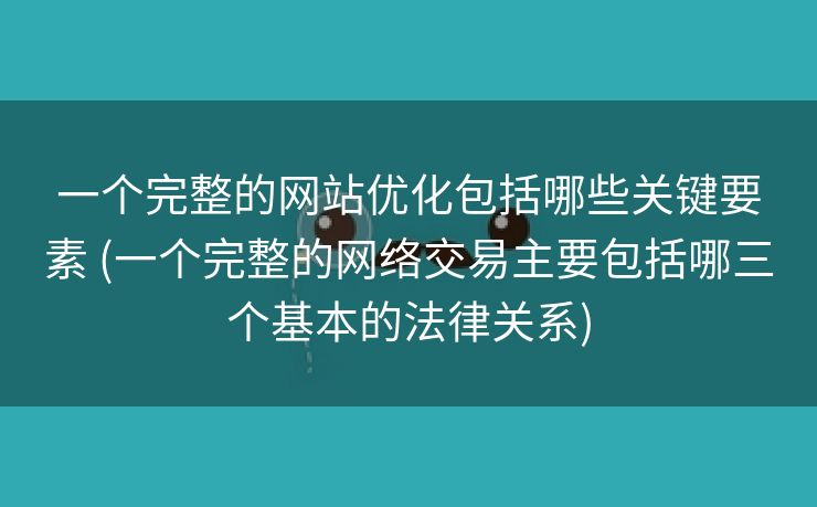 一个完整的网站优化包括哪些关键要素 (一个完整的网络交易主要包括哪三个基本的法律关系)