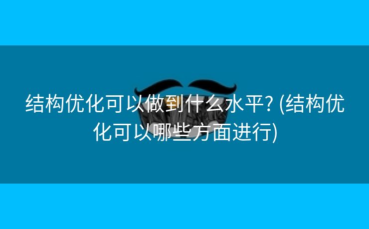 结构优化可以做到什么水平? (结构优化可以哪些方面进行)