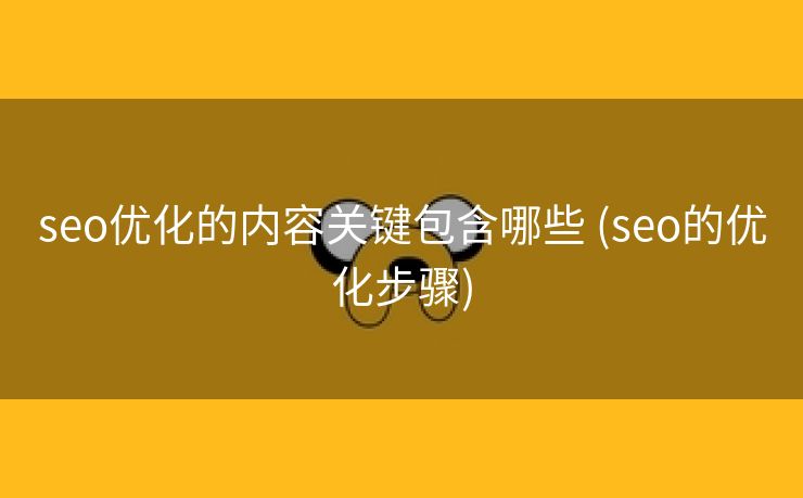 seo优化的内容关键包含哪些 (seo的优化步骤)