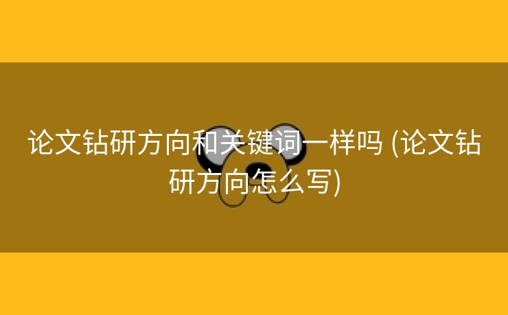 论文钻研方向和关键词一样吗 (论文钻研方向怎么写)