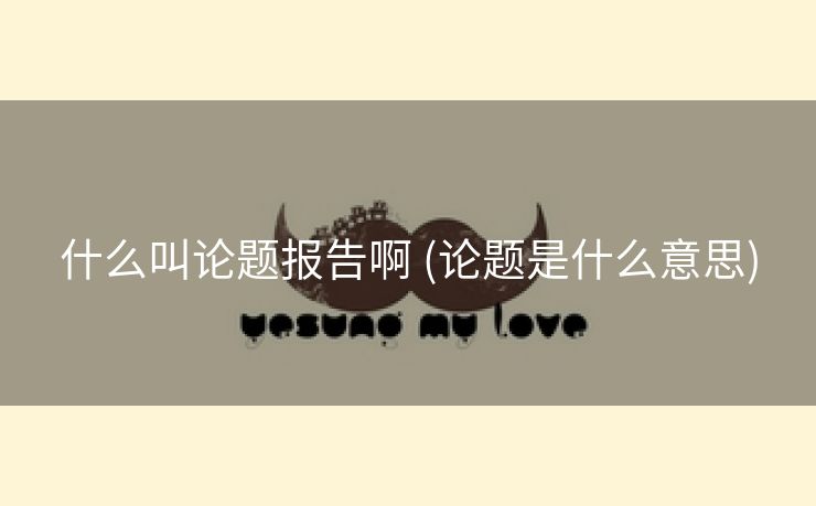 什么叫论题报告啊 (论题是什么意思)