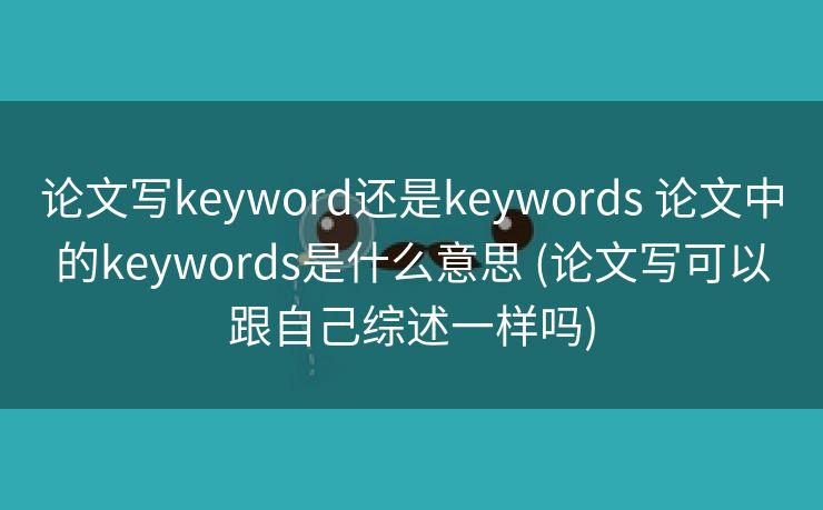 论文写keyword还是keywords 论文中的keywords是什么意思 (论文写可以跟自己综述一样吗)