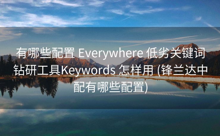 有哪些配置 Everywhere 低劣关键词钻研工具Keywords 怎样用 (锋兰达中配有哪些配置)