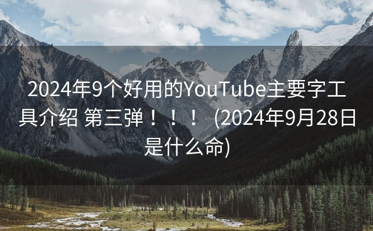 2024年9个好用的YouTube主要字工具介绍 第三弹 ！！！ (2024年9月28日是什么命)