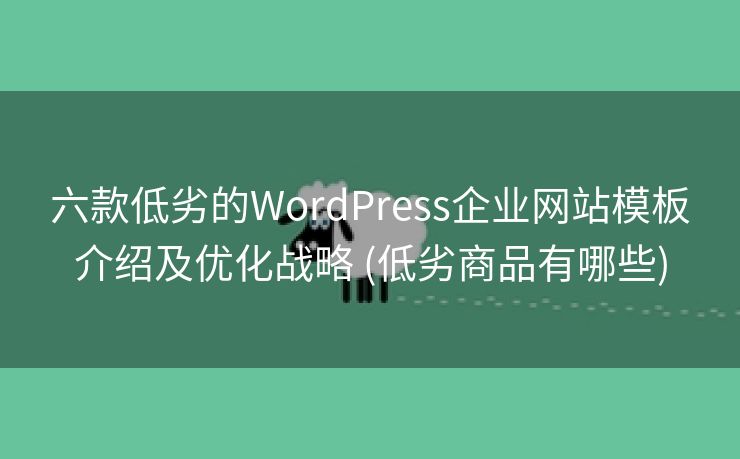 六款低劣的WordPress企业网站模板介绍及优化战略 (低劣商品有哪些)