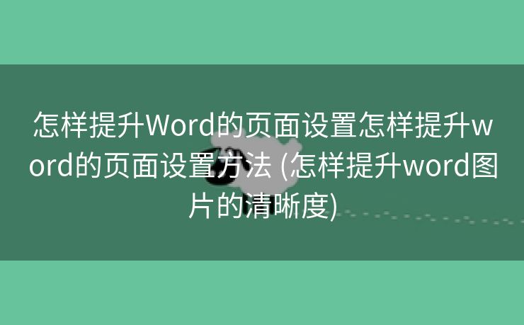 怎样提升Word的页面设置怎样提升word的页面设置方法 (怎样提升word图片的清晰度)