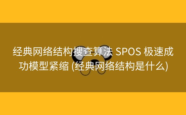 经典网络结构搜查算法 SPOS 极速成功模型紧缩 (经典网络结构是什么)